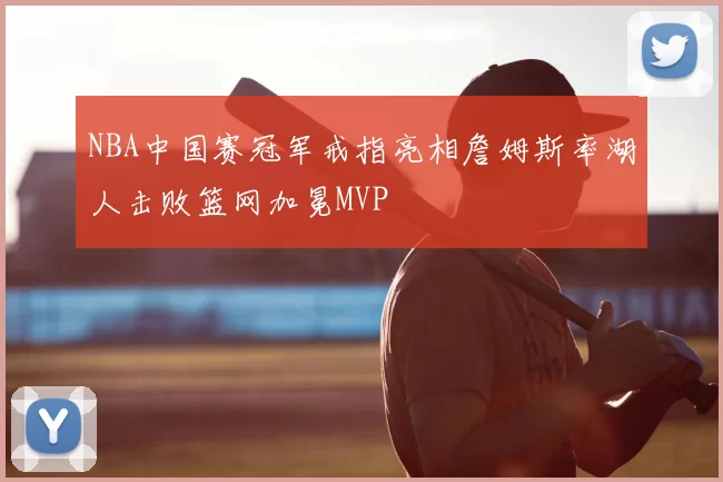 NBA中国赛冠军戒指亮相詹姆斯率湖人击败篮网加冕MVP