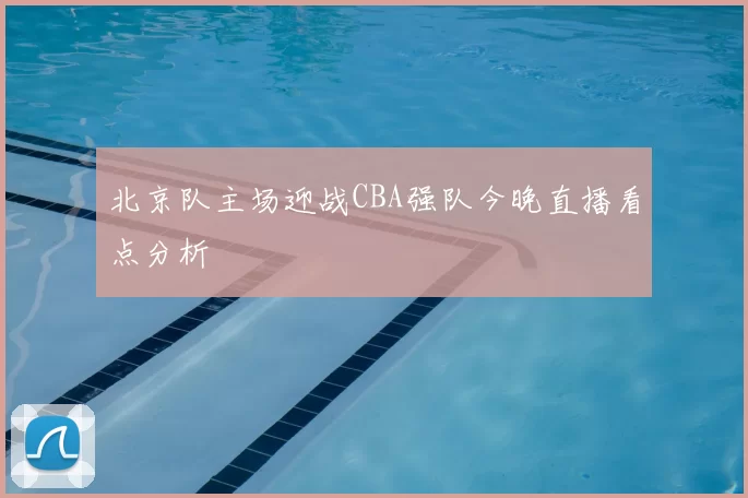 北京队主场迎战CBA强队今晚直播看点分析