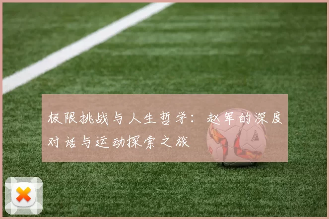 极限挑战与人生哲学:赵军的深度对话与运动探索之旅