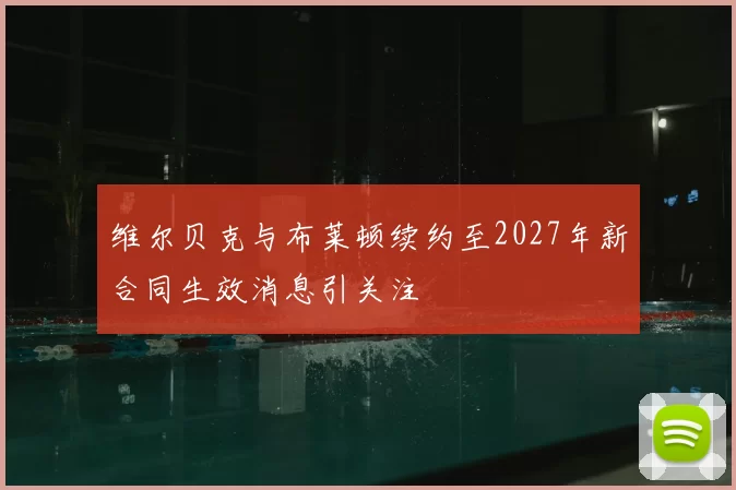 维尔贝克与布莱顿续约至2027年新合同生效消息引关注