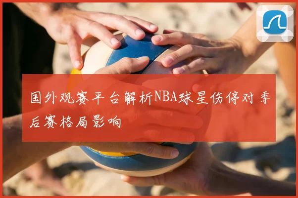 国外观赛平台解析NBA球星伤停对季后赛格局影响