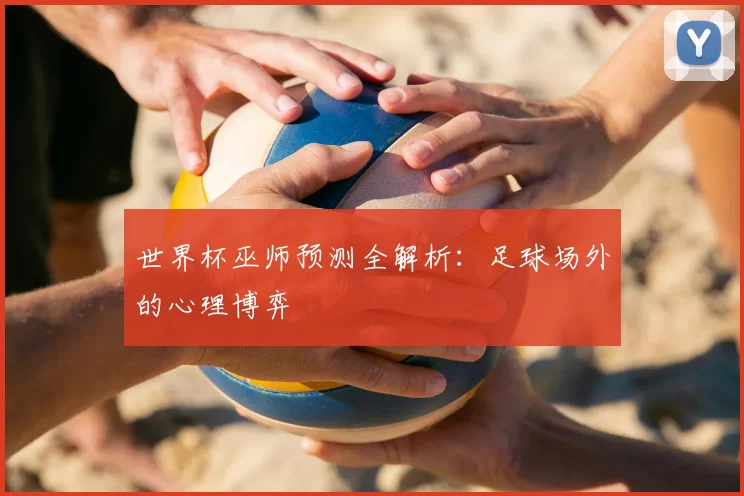 世界杯巫师预测全解析：足球场外的心理博弈