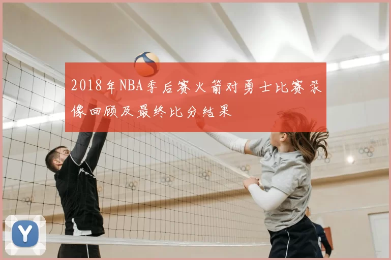 2018年NBA季后赛火箭对勇士比赛录像回顾及最终比分结果
