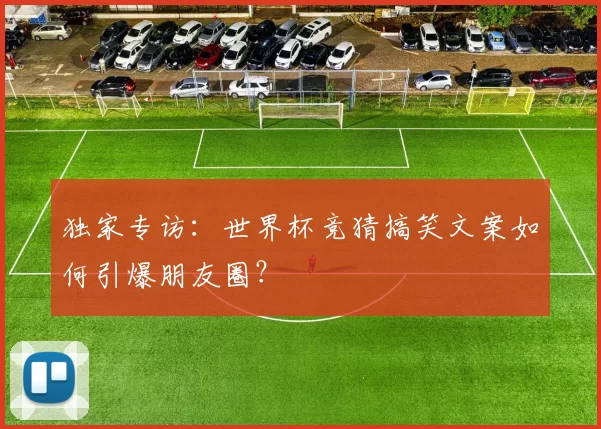 独家专访:世界杯竞猜搞笑文案如何引爆朋友圈?