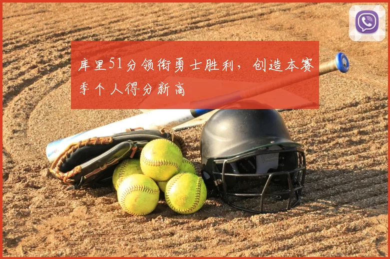 库里51分领衔勇士胜利,创造本赛季个人得分新高