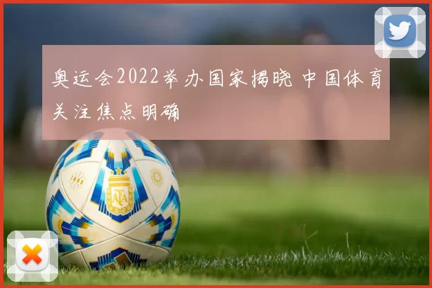奥运会2022举办国家揭晓 中国体育关注焦点明确