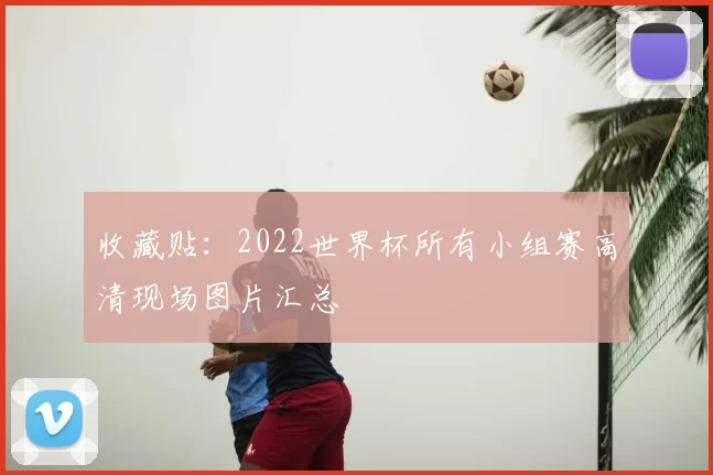 收藏贴：2022世界杯所有小组赛高清现场图片汇总