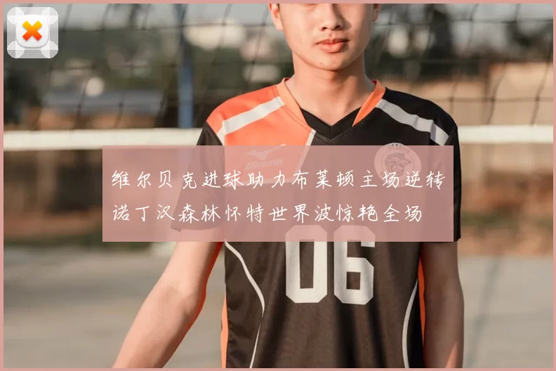 维尔贝克进球助力布莱顿主场逆转诺丁汉森林怀特世界波惊艳全场