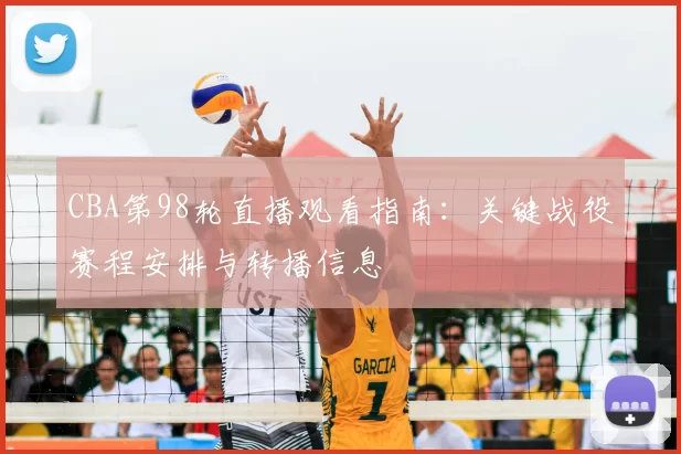 CBA第98轮直播观看指南:关键战役赛程安排与转播信息