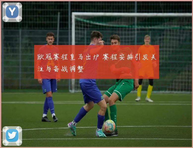 欧冠赛程皇马出炉 赛程安排引发关注与备战调整