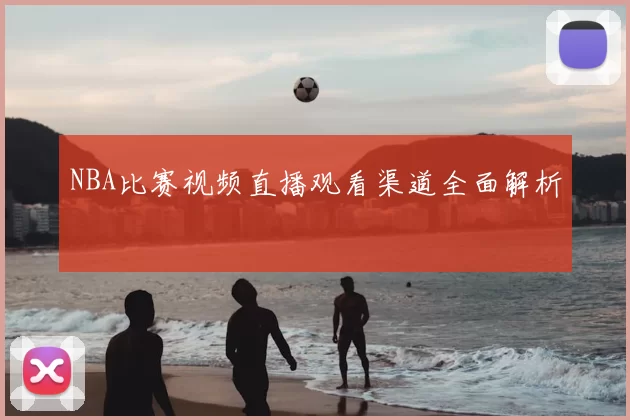 NBA比赛视频直播观看渠道全面解析