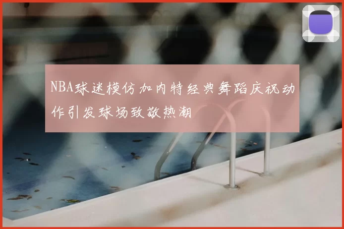 NBA球迷模仿加内特经典舞蹈庆祝动作引发球场致敬热潮