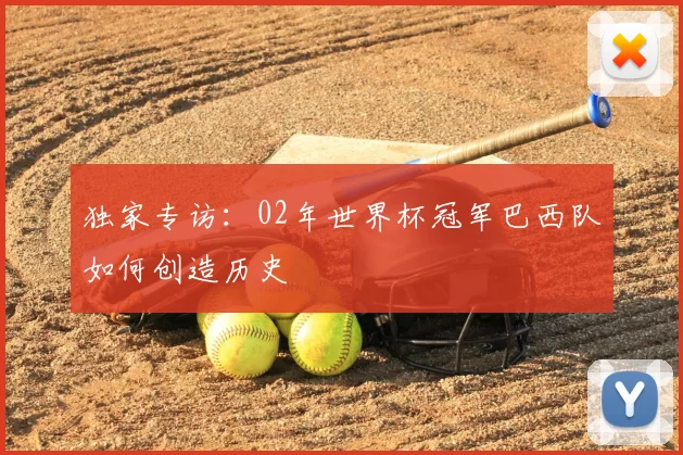独家专访:02年世界杯冠军巴西队如何创造历史