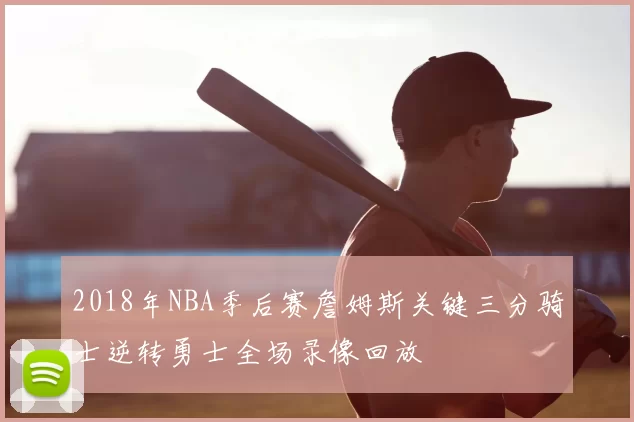 2018年NBA季后赛詹姆斯关键三分骑士逆转勇士全场录像回放