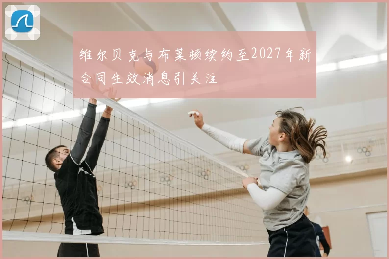 维尔贝克与布莱顿续约至2027年新合同生效消息引关注