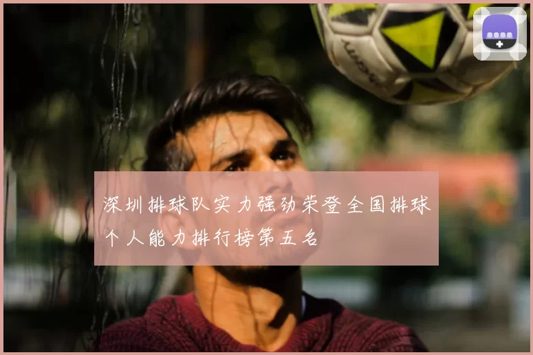 深圳排球队实力强劲荣登全国排球个人能力排行榜第五名