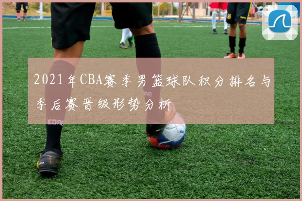 2021年CBA赛季男篮球队积分排名与季后赛晋级形势分析