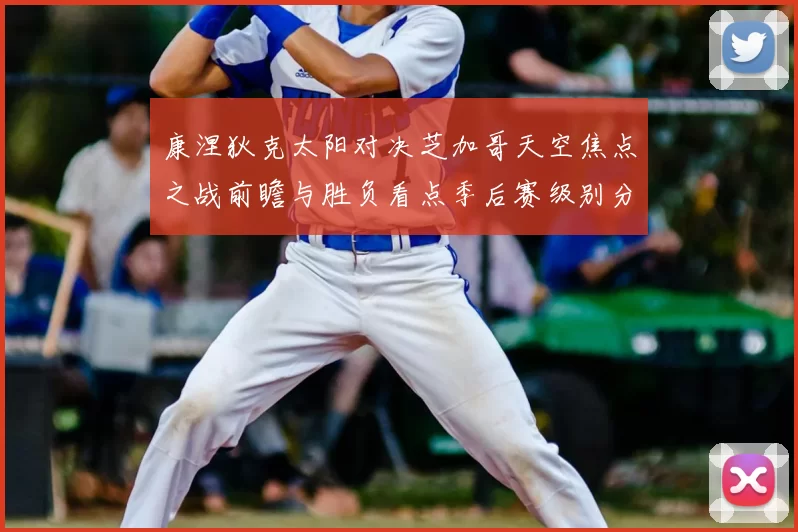 康涅狄克太阳对决芝加哥天空焦点之战前瞻与胜负看点季后赛级别分析
