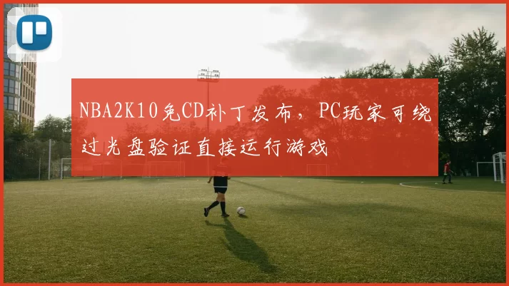NBA2K10免CD补丁发布，PC玩家可绕过光盘验证直接运行游戏