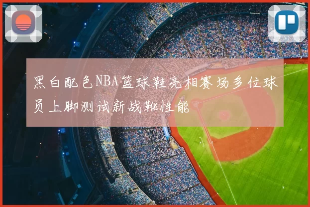 黑白配色NBA篮球鞋亮相赛场多位球员上脚测试新战靴性能