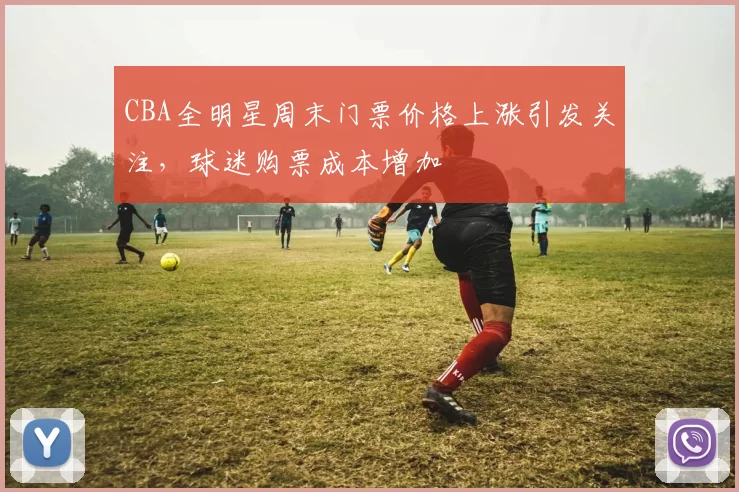 CBA全明星周末门票价格上涨引发关注，球迷购票成本增加