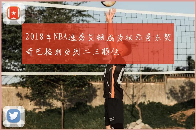 2018年NBA选秀艾顿成为状元秀东契奇巴格利分列二三顺位