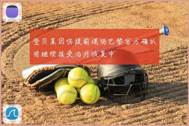 登贝莱因伤提前退场巴黎官方确认将继续接受治疗恢复中