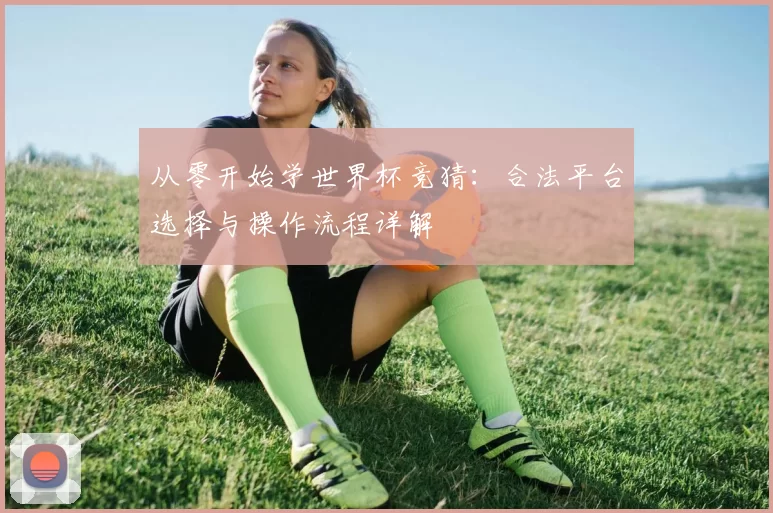 从零开始学世界杯竞猜:合法平台选择与操作流程详解