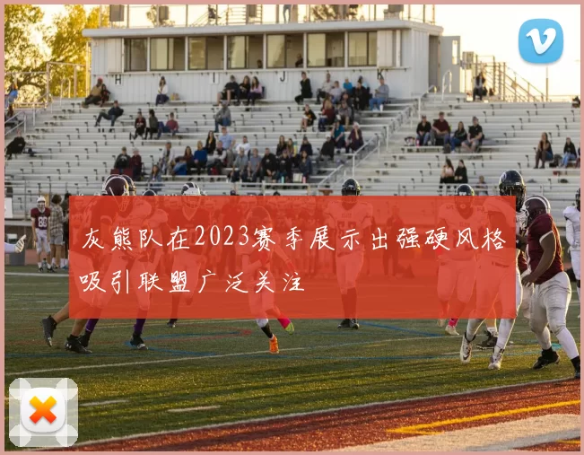 灰熊队在2023赛季展示出强硬风格吸引联盟广泛关注