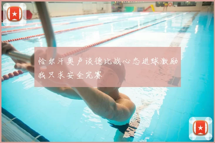 恰尔汗奥卢谈德比战心态进球激励我只求安全完赛