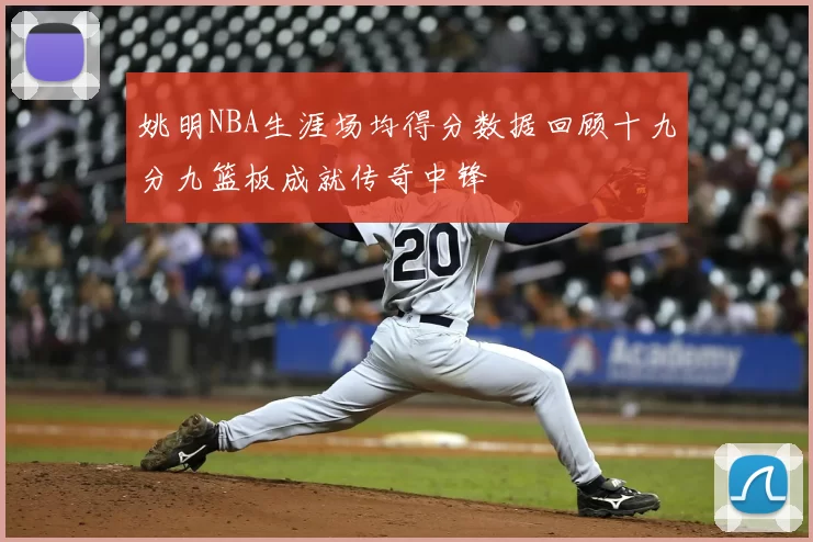 姚明NBA生涯场均得分数据回顾十九分九篮板成就传奇中锋