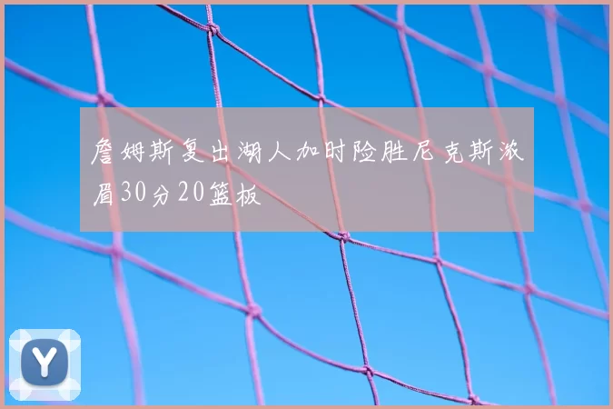 詹姆斯复出湖人加时险胜尼克斯浓眉30分20篮板