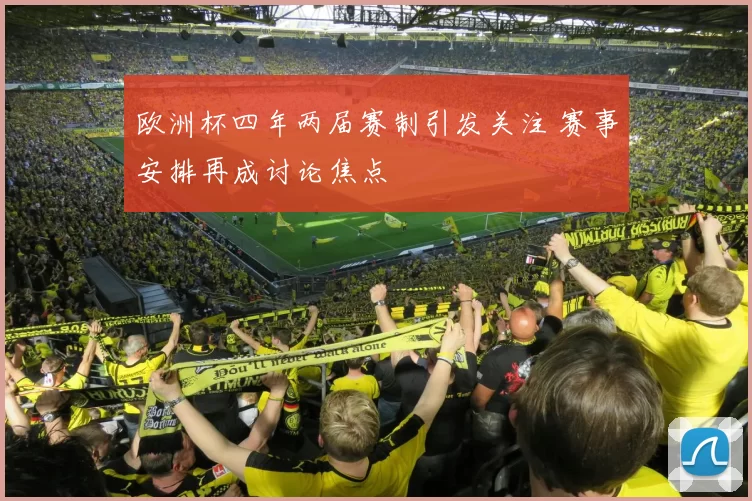 欧洲杯四年两届赛制引发关注 赛事安排再成讨论焦点