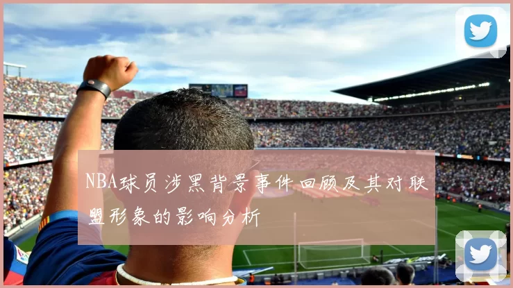 NBA球员涉黑背景事件回顾及其对联盟形象的影响分析