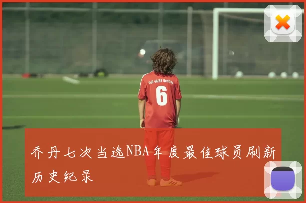 乔丹七次当选NBA年度最佳球员刷新历史纪录