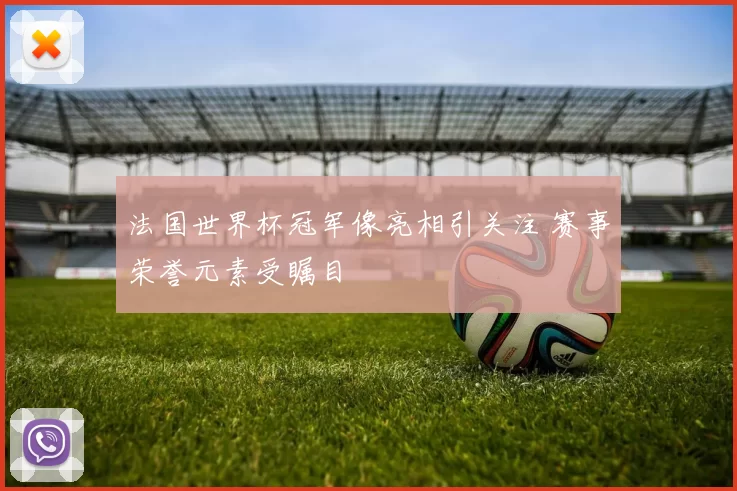 法国世界杯冠军像亮相引关注 赛事荣誉元素受瞩目