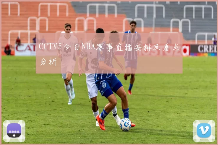 CCTV5今日NBA赛事直播安排及看点分析