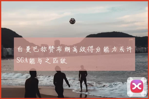 白曼巴称赞布朗高效得分能力或许SGA能与之匹敌