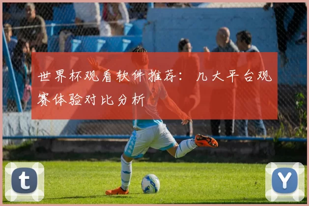 世界杯观看软件推荐：几大平台观赛体验对比分析