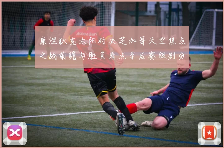 康涅狄克太阳对决芝加哥天空焦点之战前瞻与胜负看点季后赛级别分析