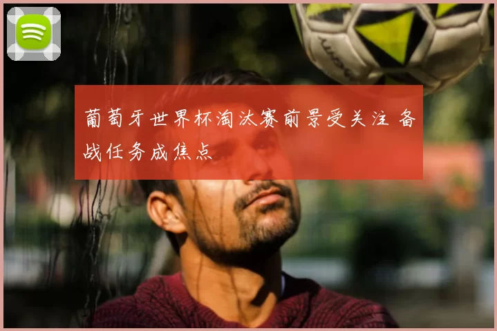葡萄牙世界杯淘汰赛前景受关注 备战任务成焦点