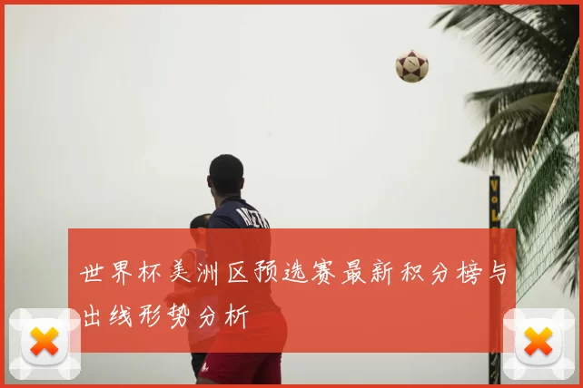 世界杯美洲区预选赛最新积分榜与出线形势分析