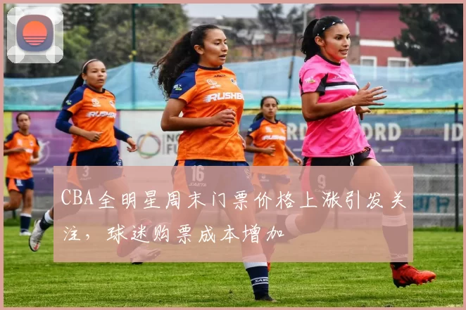 CBA全明星周末门票价格上涨引发关注，球迷购票成本增加