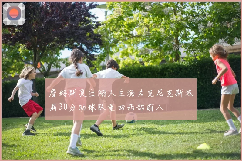 詹姆斯复出湖人主场力克尼克斯浓眉30分助球队重回西部前八