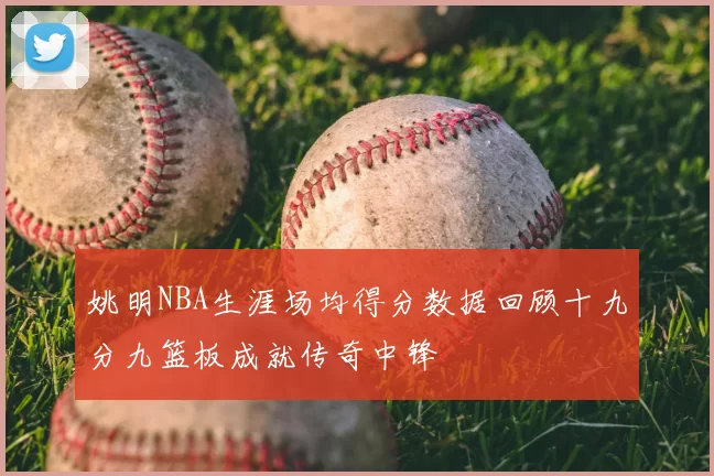 姚明NBA生涯场均得分数据回顾十九分九篮板成就传奇中锋
