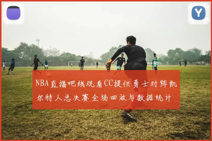 NBA直播吧线观看CC提供勇士对阵凯尔特人总决赛全场回放与数据统计