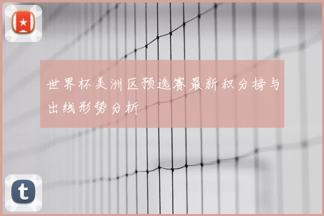 世界杯美洲区预选赛最新积分榜与出线形势分析