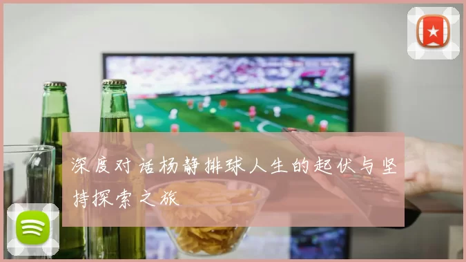 深度对话杨静排球人生的起伏与坚持探索之旅