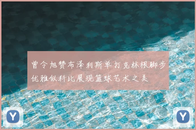 曾令旭赞布泽利斯单打克林根脚步优雅似科比展现篮球艺术之美