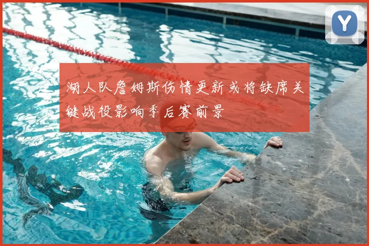 湖人队詹姆斯伤情更新或将缺席关键战役影响季后赛前景